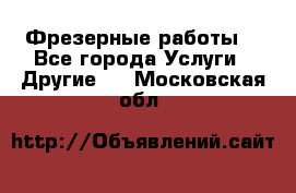 Фрезерные работы  - Все города Услуги » Другие   . Московская обл.